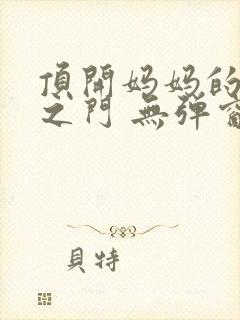 顶开妈妈的生命之门 无弹窗