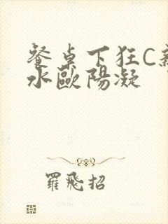 餐桌下狂C亲女水欧阳凝