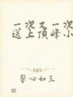 一次又一次把她送上顶峰小说