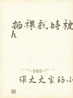 拍裸戏时被c了h