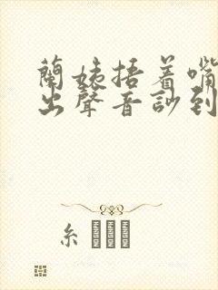 兰姨捂着嘴怕发出声音吵到