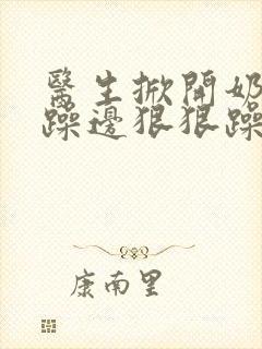 医生掀开奶罩边躁边狠狠躁视频