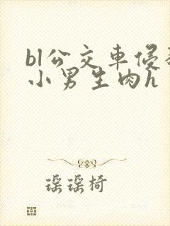 bl公交车侵犯小男生肉h
