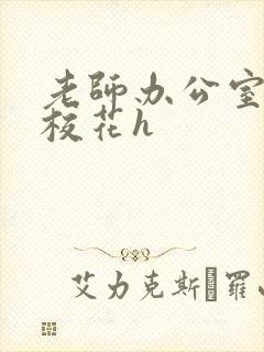 老师办公室狂肉校花h