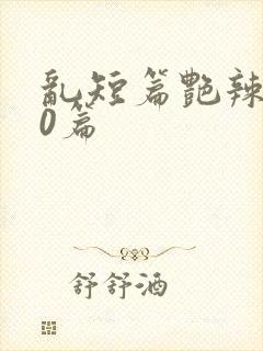 乱短篇艳辣500篇