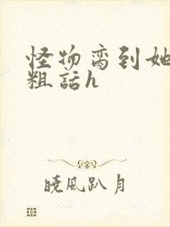 怪物脔到她哭h粗话h