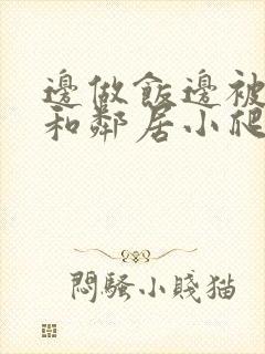 边做饭边被躁我和邻居小爬爬