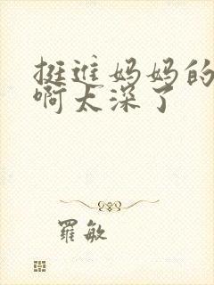 挺进妈妈的花苞啊太深了