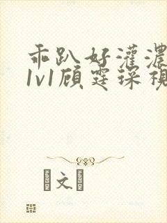 乖趴好灌浓精h1v1顾霆琛视频