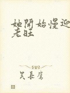 她开始慢迎迎合老旺