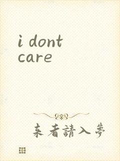 i dont care