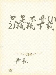 只是不爱(1V2)瓶瓶下载