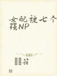 女配被七个男主强NP