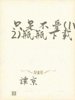 只是不爱(1V2)瓶瓶下载