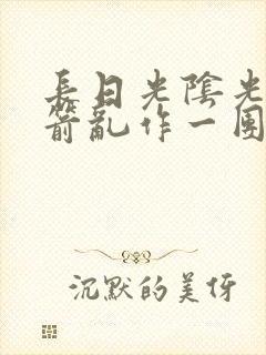 长日光阴光阴似箭乱作一团笔趣阁