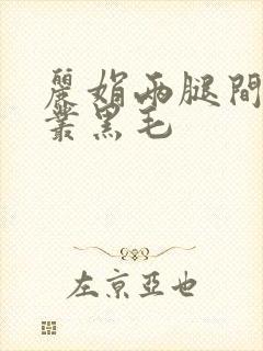 丽娟两腿间一大丛黑毛