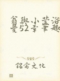 翁与小莹浴室欢爱52章笔趣阁