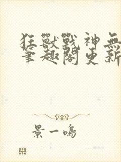 狂兽战神无弹窗笔趣阁更新