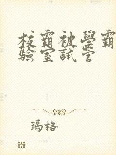 校霸被学霸压实验室试管