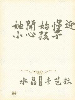 她开始慢迎迎合小心孩子