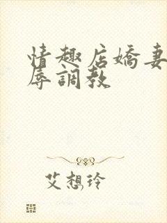 情趣店娇妻被屈辱调教