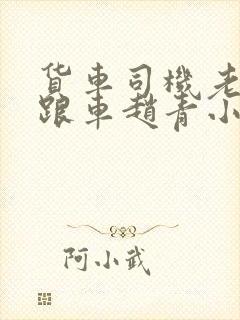 货车司机老周和跟车赵青小明