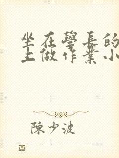 坐在学长的巨大上做作业小说