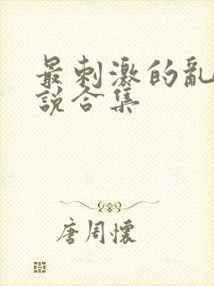 最刺激的乱惀小说合集