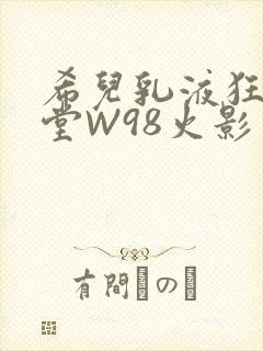 希儿乳液狂飙天堂W98火影