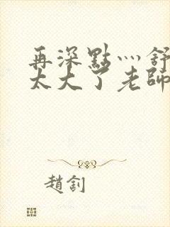 再深点灬舒服灬太大了老师封面