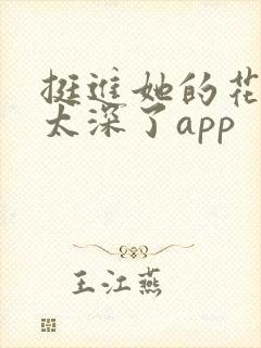 挺进她的花苞啊太深了app