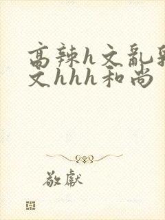 高辣h文乱乳h文hhh和尚