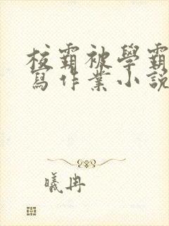 校霸被学霸压着写作业小说