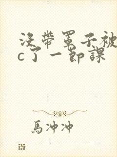 没带罩子被校霸c了一节课