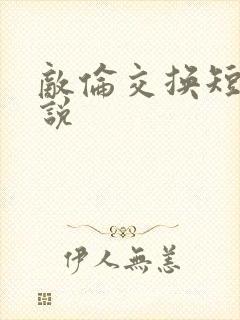 敌伦交换短篇小说