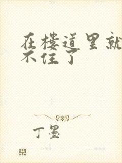 在楼道里就控制不住了