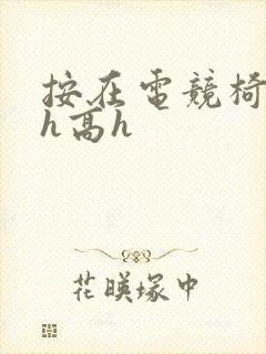 按在电竞椅上ch高h