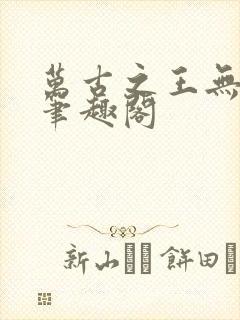 万古之王无弹窗笔趣阁