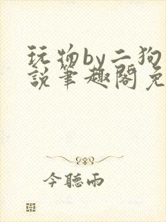 玩物by二狗小说笔趣阁免费阅读