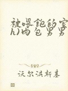 被喂饱的室友(h)肉包男男