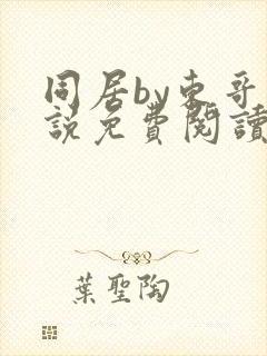 同居by东哥小说免费阅读全文无弹窗