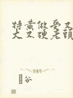 特黄做受又粗又大又硬老头