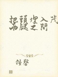 把头埋入茂密的两腿之间