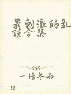 最刺激的乱惀小说合集