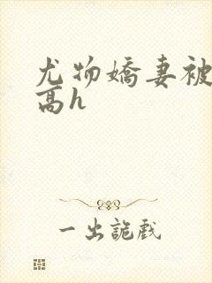 尤物娇妻被np高h