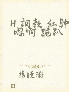 H 调教 红肿 嗯啊 跪趴