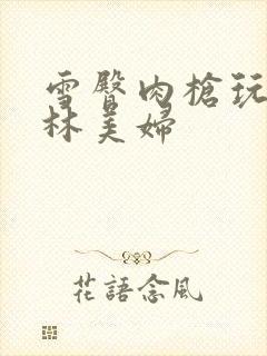 雪臀肉枪玩遍武林美妇