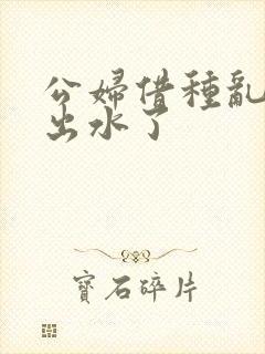 公妇借种乱h日出水了封面