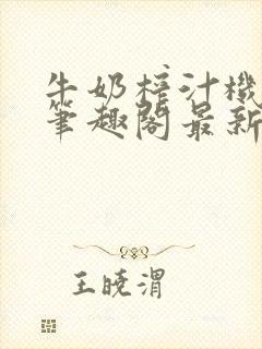 牛奶榨汁机po笔趣阁最新更新内容