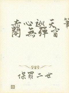 赤心巡天 笔趣阁 无弹窗